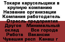 Токари-карусельщики в крупную компанию › Название организации ­ Компания-работодатель › Отрасль предприятия ­ Другое › Минимальный оклад ­ 1 - Все города Работа » Вакансии   . Чувашия респ.,Канаш г.